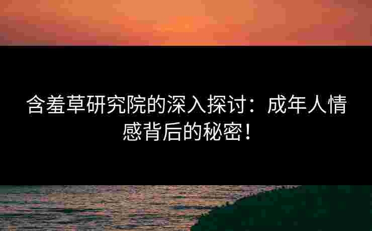 含羞草研究院的深入探讨:成年人情感背后的秘密!