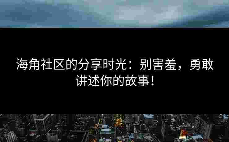 海角社区的分享时光：别害羞，勇敢讲述你的故事！