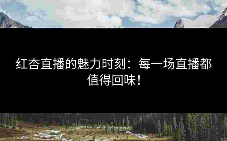 红杏直播的魅力时刻：每一场直播都值得回味！