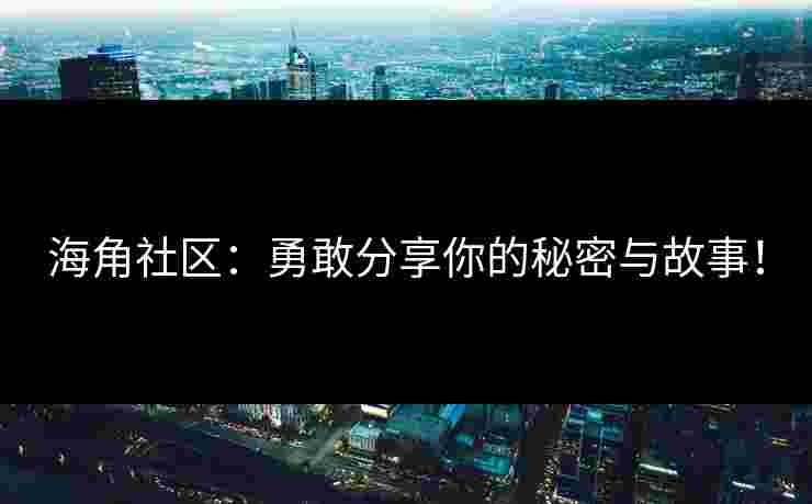 海角社区：勇敢分享你的秘密与故事！