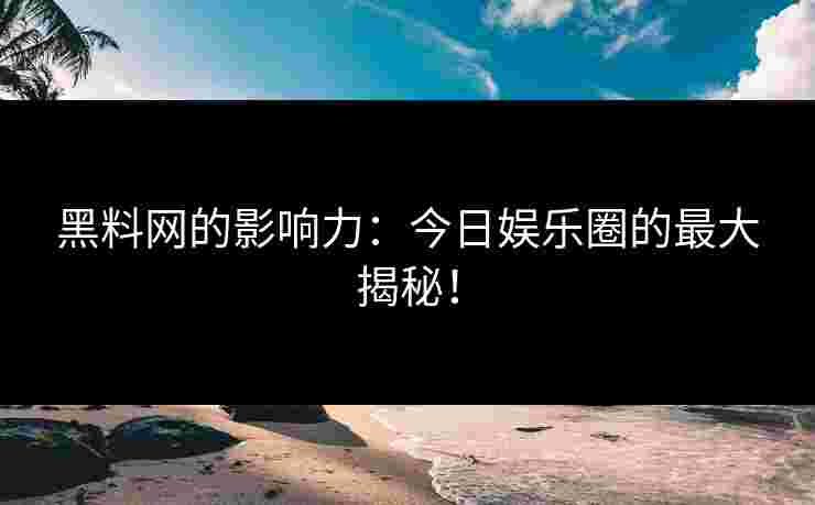 黑料网的影响力：今日娱乐圈的最大揭秘！