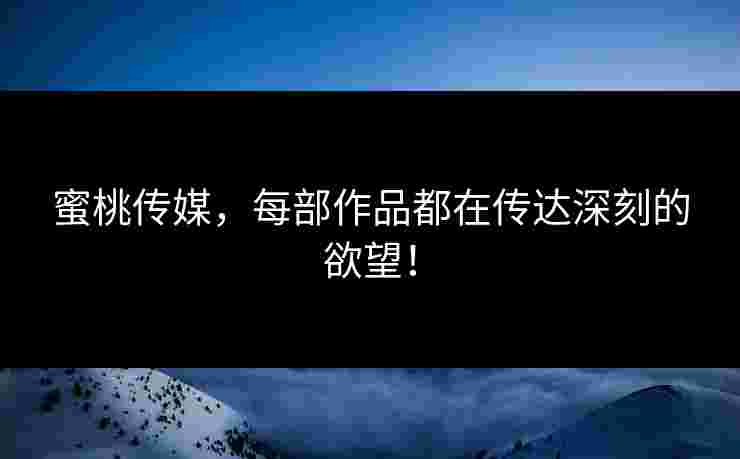 蜜桃传媒，每部作品都在传达深刻的欲望！