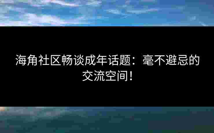 海角社区畅谈成年话题：毫不避忌的交流空间！