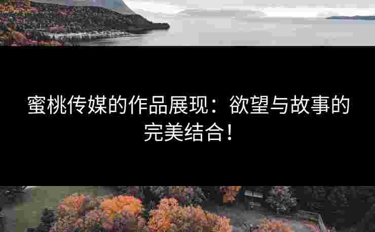 蜜桃传媒的作品展现：欲望与故事的完美结合！