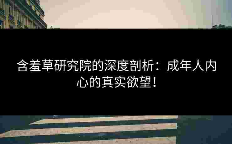 含羞草研究院的深度剖析:成年人内心的真实欲望!
