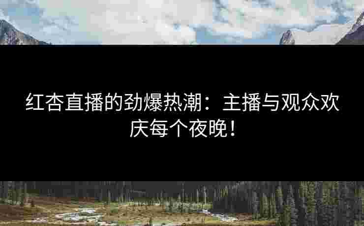红杏直播的劲爆热潮:主播与观众欢庆每个夜晚!