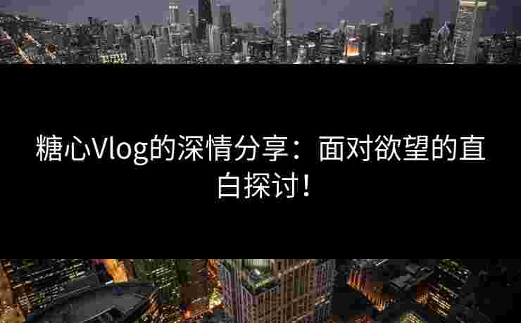 糖心Vlog的深情分享:面对欲望的直白探讨!