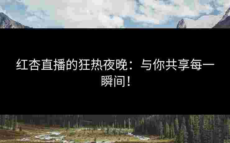 红杏直播的狂热夜晚:与你共享每一瞬间!