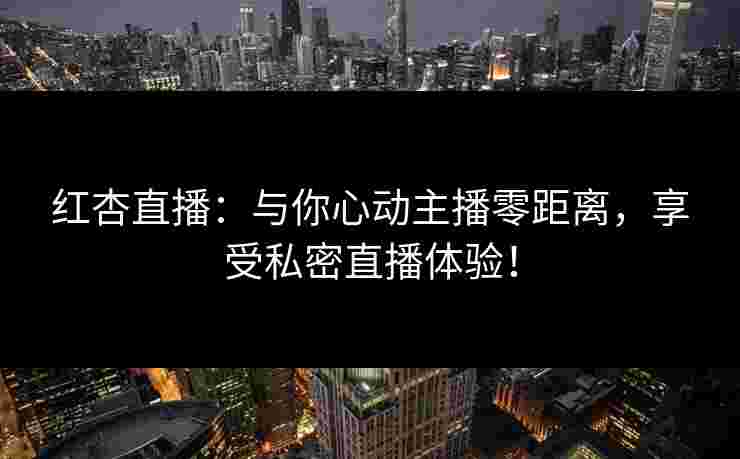 红杏直播：与你心动主播零距离，享受私密直播体验！