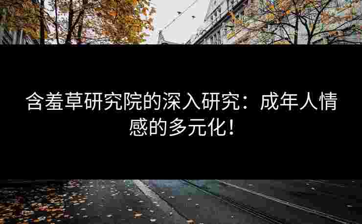 含羞草研究院的深入研究：成年人情感的多元化！