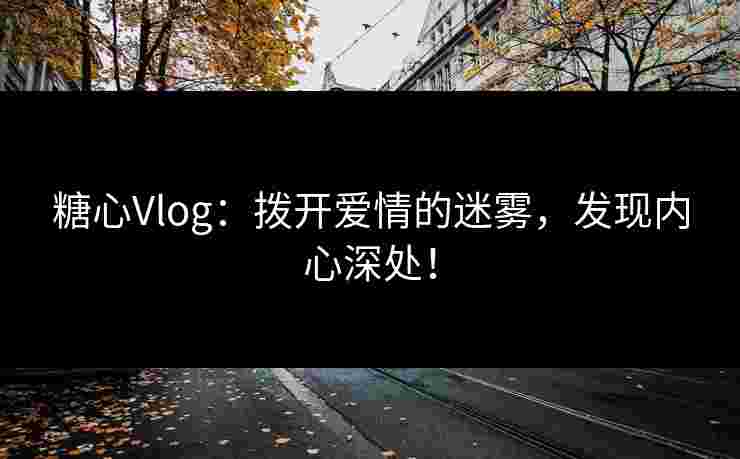 糖心Vlog：拨开爱情的迷雾，发现内心深处！