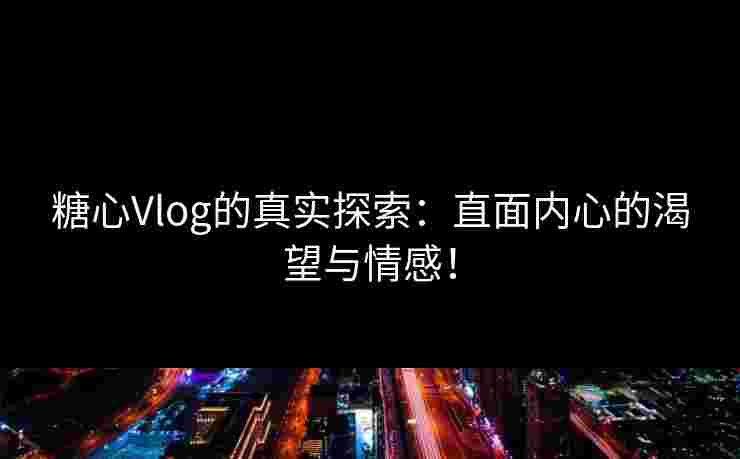 糖心Vlog的真实探索：直面内心的渴望与情感！