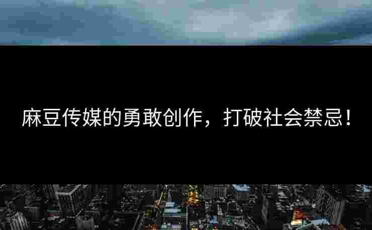 麻豆传媒的勇敢创作,打破社会禁忌! 麻豆传媒的勇敢创作,打破社会禁忌!