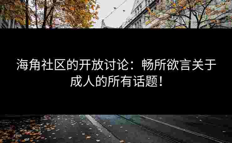 海角社区的开放讨论：畅所欲言关于成人的所有话题！