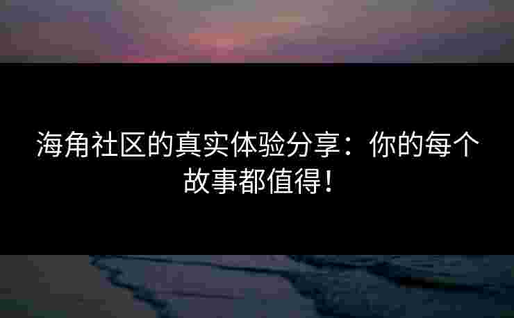 海角社区的真实体验分享：你的每个故事都值得！