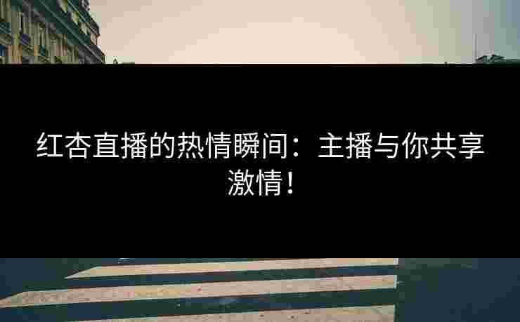 红杏直播的热情瞬间:主播与你共享激情! 红杏直播的热情瞬间:主播与你共享激情!