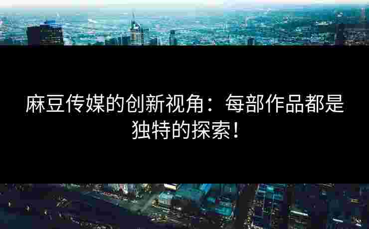 麻豆传媒的创新视角:每部作品都是独特的探索! 麻豆传媒的创新视角:每部作品都是独特的探索!