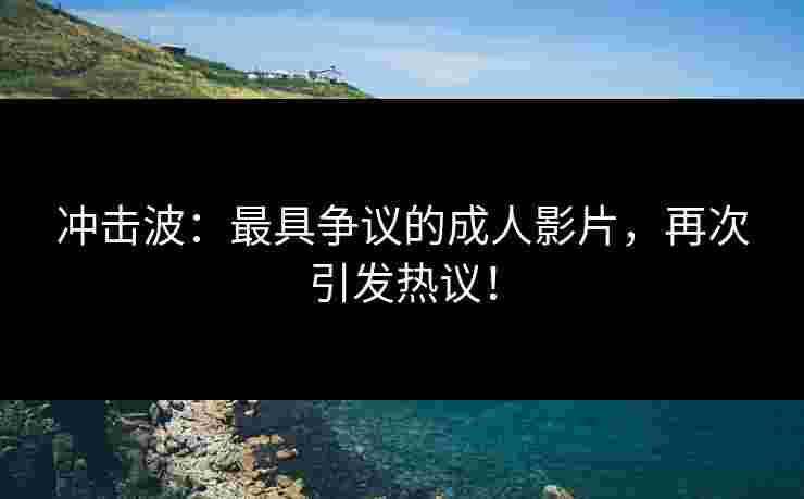 冲击波：最具争议的成人影片，再次引发热议！