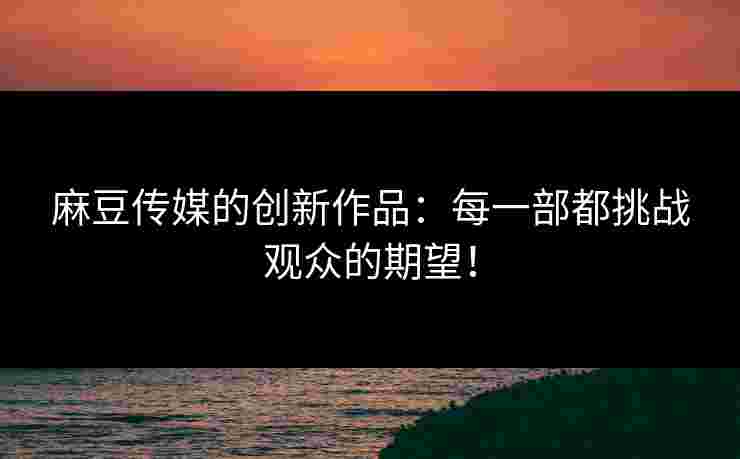 麻豆传媒的创新作品:每一部都挑战观众的期望! 麻豆传媒的创新作品:每一部都挑战观众的期望!