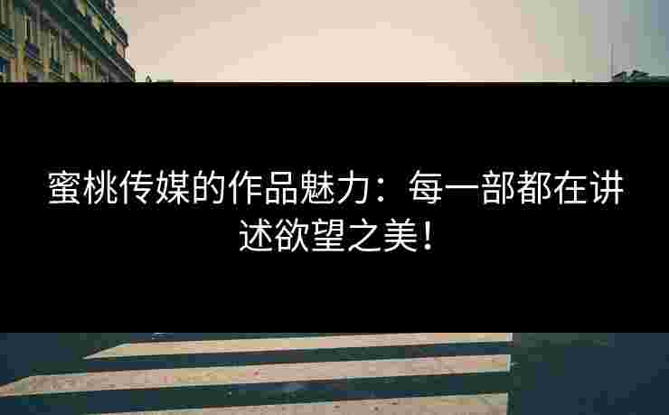 蜜桃传媒的作品魅力:每一部都在讲述欲望之美! 蜜桃传媒的作品魅力:每一部都在讲述欲望之美!