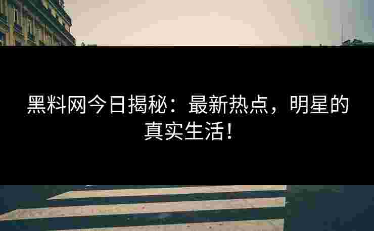 黑料网今日揭秘:最新热点,明星的真实生活! 黑料网今日揭秘:最新热点,明星的真实生活!