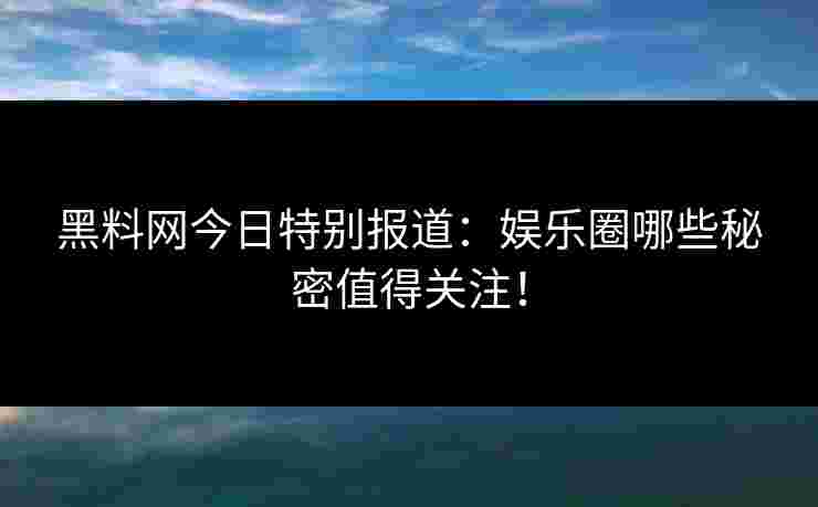黑料网今日特别报道:娱乐圈哪些秘密值得关注! 黑料网今日特别报道:娱乐圈哪些秘密值得关注!