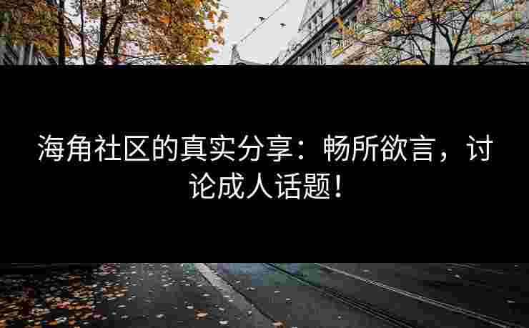 海角社区的真实分享:畅所欲言,讨论成人话题! 海角社区的真实分享:畅所欲言,讨论成人话题!
