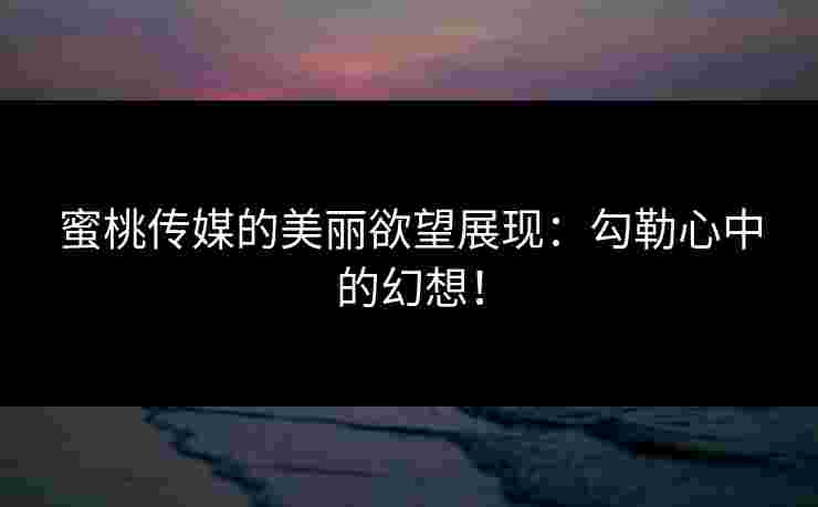 蜜桃传媒的美丽欲望展现:勾勒心中的幻想! 蜜桃传媒的美丽欲望展现:勾勒心中的幻想!