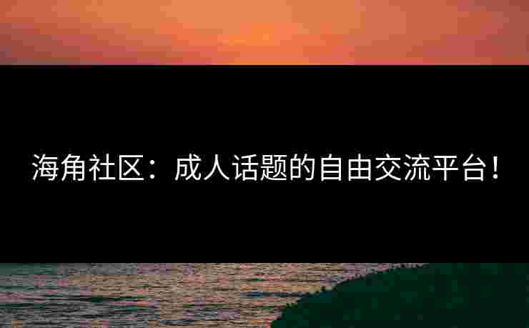 海角社区:成人话题的自由交流平台! 海角社区:成人话题的自由交流平台!