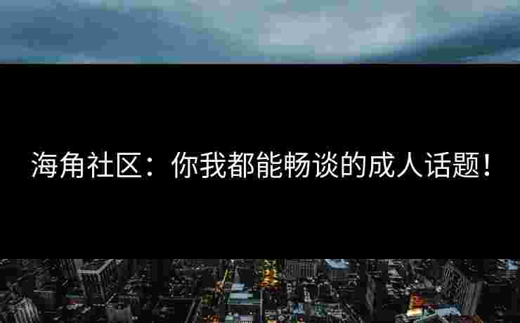 海角社区：你我都能畅谈的成人话题！