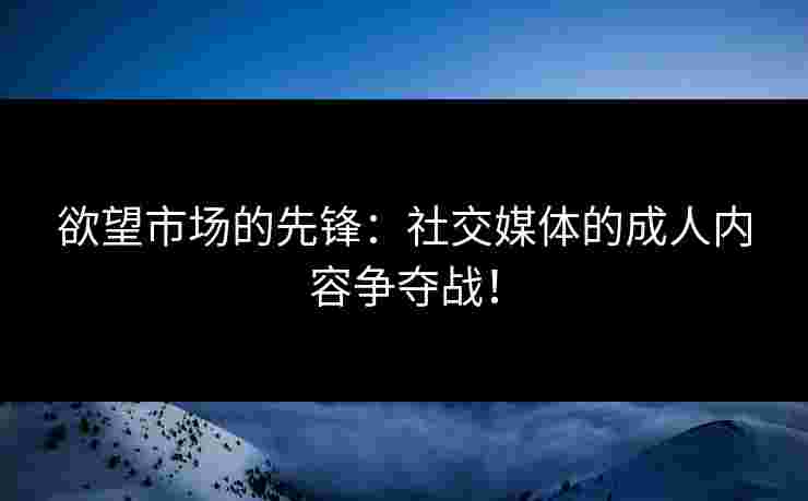 欲望市场的先锋：社交媒体的成人内容争夺战！