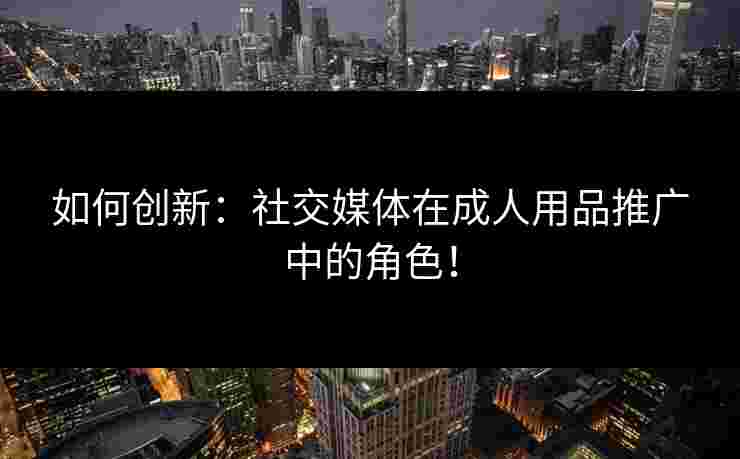 如何创新:社交媒体在成人用品推广中的角色! 如何创新:社交媒体在成人用品推广中的角色!