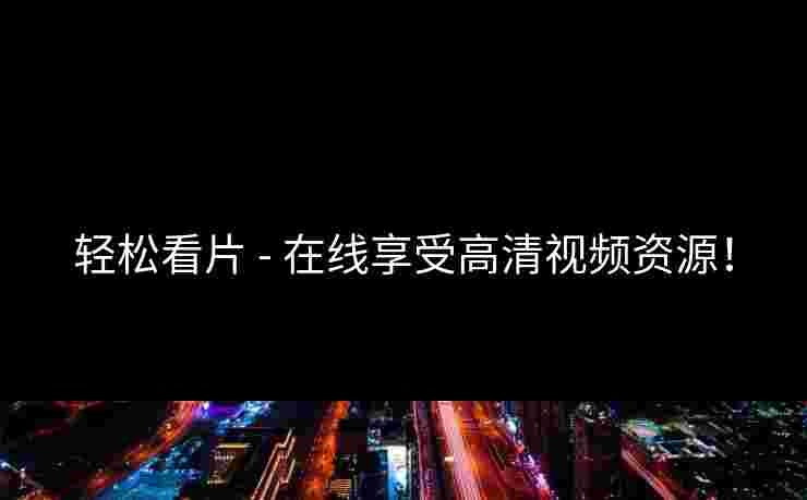 轻松看片 - 在线享受高清视频资源！