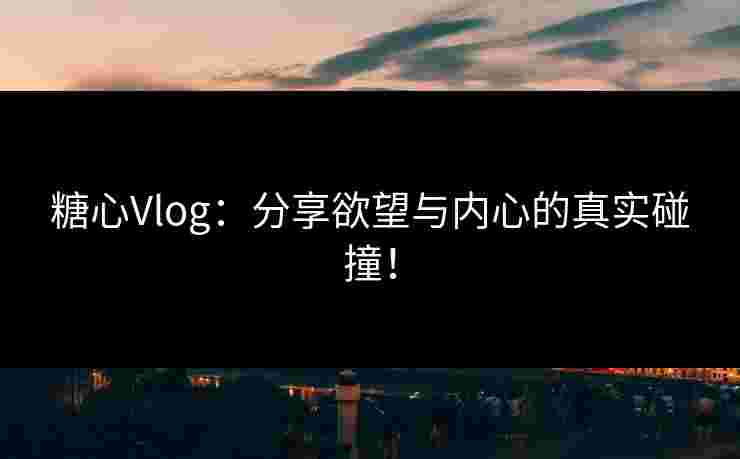 糖心Vlog：分享欲望与内心的真实碰撞！