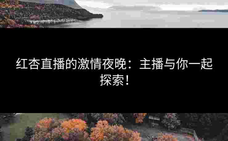 红杏直播的激情夜晚：主播与你一起探索！