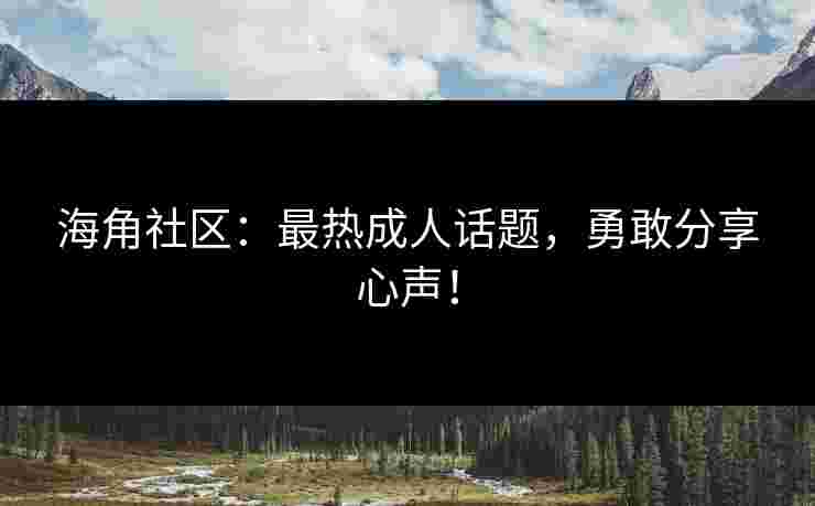 海角社区：最热成人话题，勇敢分享心声！