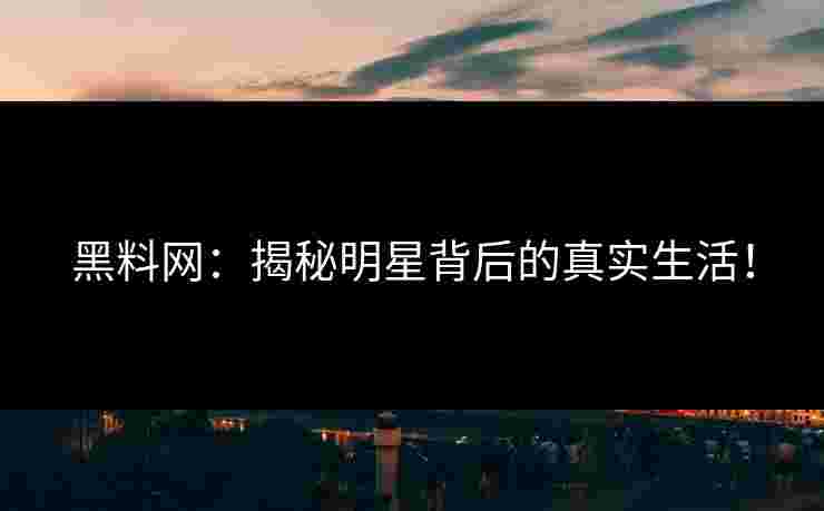黑料网：揭秘明星背后的真实生活！