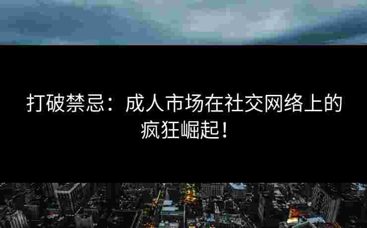 打破禁忌：成人市场在社交网络上的疯狂崛起！