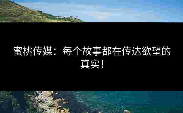蜜桃传媒：每个故事都在传达欲望的真实！