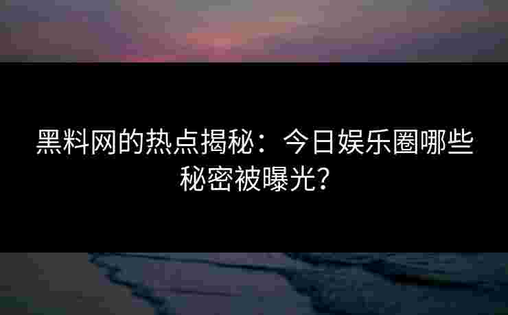 黑料网的热点揭秘：今日娱乐圈哪些秘密被曝光？