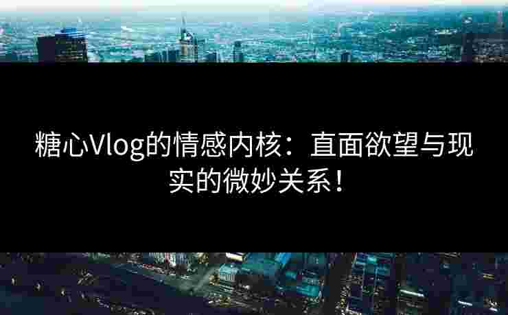 糖心Vlog的情感内核：直面欲望与现实的微妙关系！