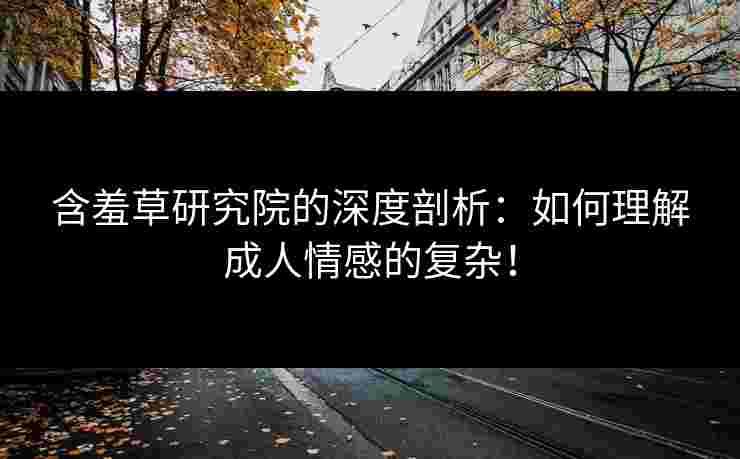 含羞草研究院的深度剖析：如何理解成人情感的复杂！