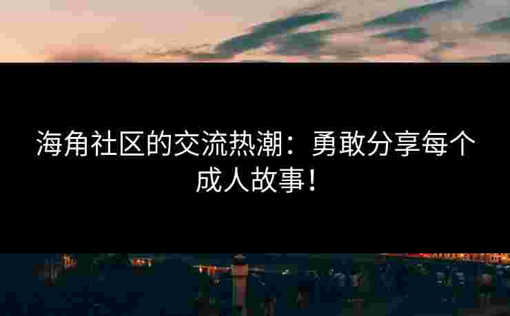海角社区的交流热潮：勇敢分享每个成人故事！