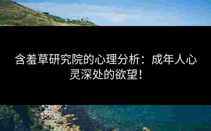 含羞草研究院的心理分析：成年人心灵深处的欲望！