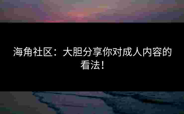 海角社区：大胆分享你对成人内容的看法！