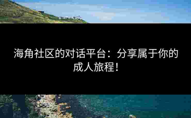 海角社区的对话平台：分享属于你的成人旅程！