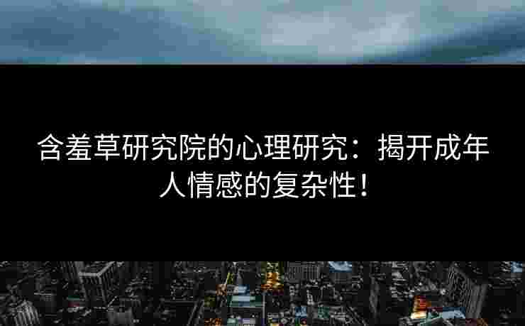含羞草研究院的心理研究：揭开成年人情感的复杂性！