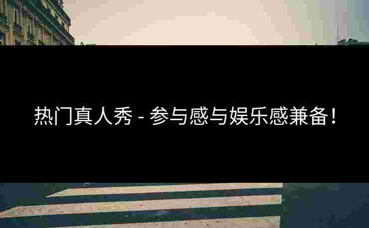 热门真人秀 - 参与感与娱乐感兼备! 热门真人秀 - 参与感与娱乐感兼备!