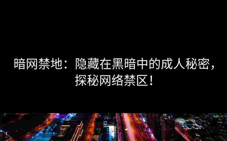 暗网禁地：隐藏在黑暗中的成人秘密，探秘网络禁区！