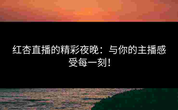 红杏直播的精彩夜晚：与你的主播感受每一刻！